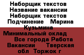 Наборщик текстов › Название вакансии ­ Наборщик текстов › Подчинение ­ Марина Кузьмина › Минимальный оклад ­ 1 500 - Все города Работа » Вакансии   . Тверская обл.,Торжок г.